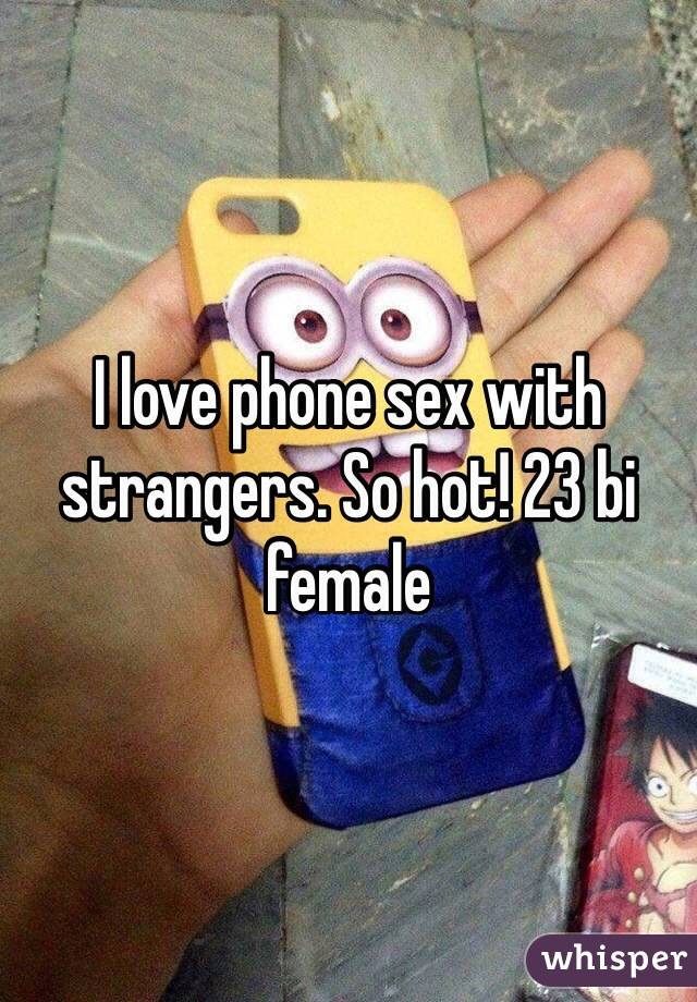 I love phone sex with strangers. So hot! 23 bi female