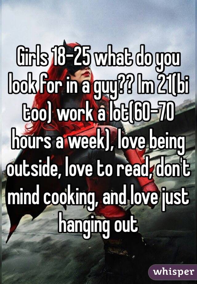 Girls 18-25 what do you look for in a guy?? Im 21(bi too) work a lot(60-70 hours a week), love being outside, love to read, don't mind cooking, and love just hanging out 