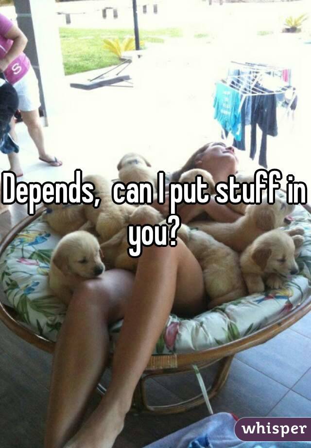 Depends,  can I put stuff in you? 