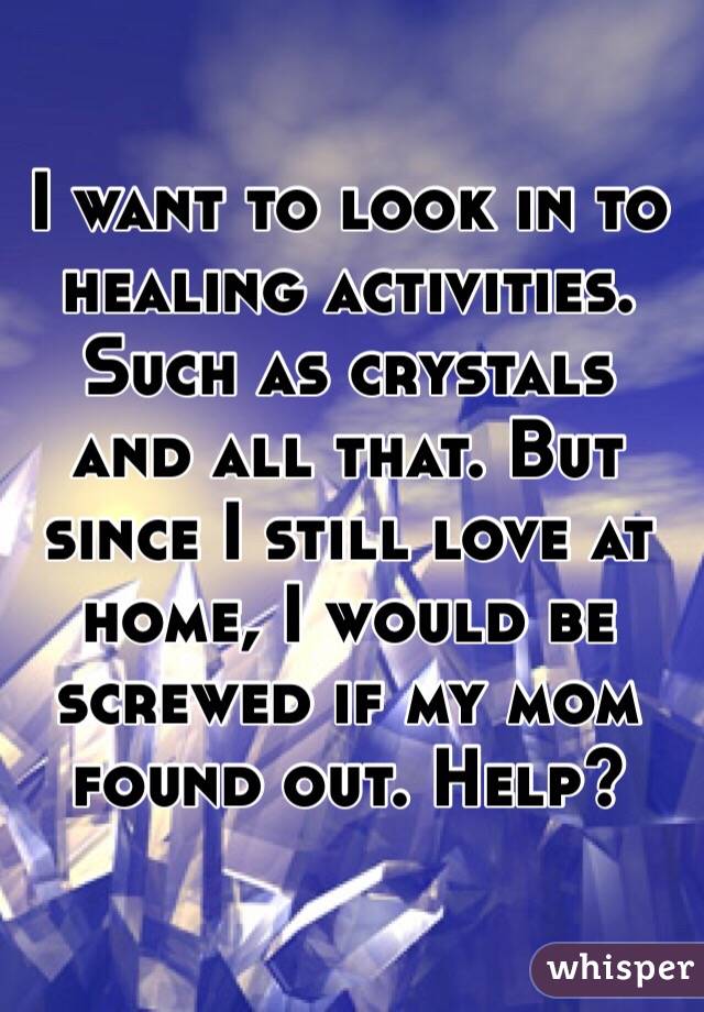 I want to look in to healing activities. Such as crystals and all that. But since I still love at home, I would be screwed if my mom found out. Help?