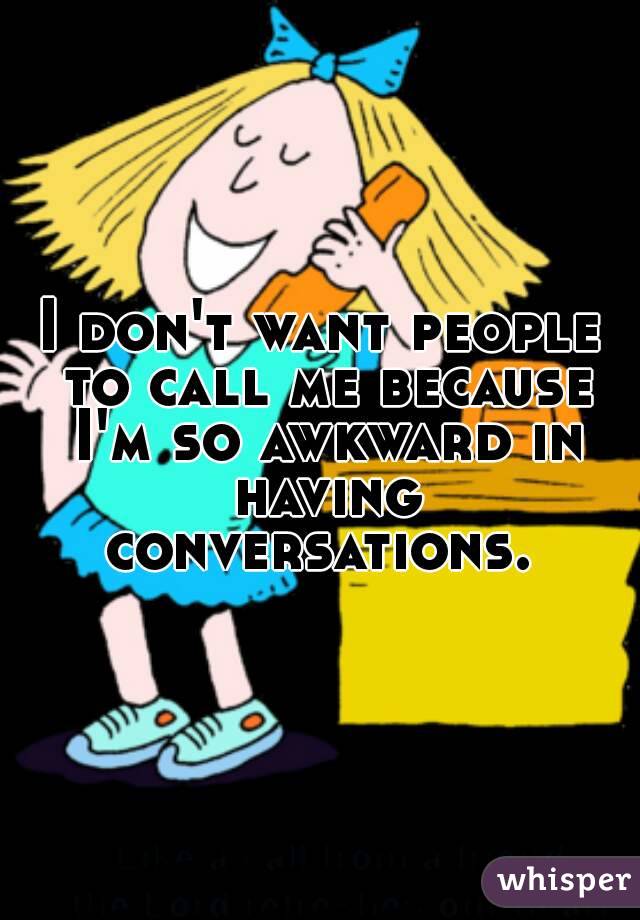 I don't want people to call me because I'm so awkward in having conversations. 