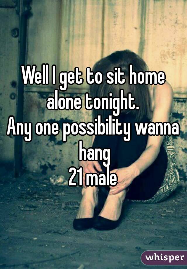 Well I get to sit home alone tonight. 
Any one possibility wanna hang
21 male