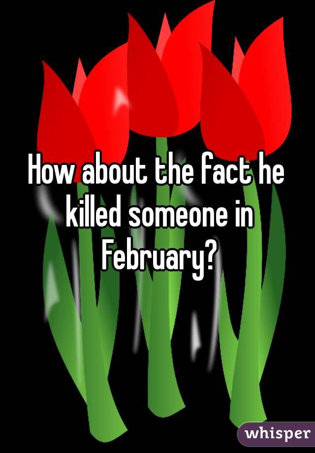 How about the fact he killed someone in February?