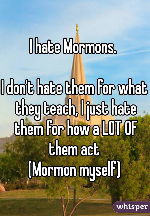 I hate Mormons. 

I don't hate them for what they teach, I just hate them for how a LOT OF them act 
(Mormon myself)