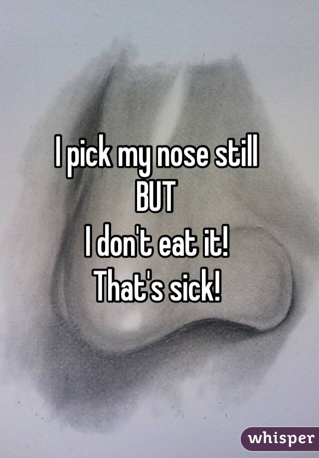 I pick my nose still
BUT 
I don't eat it! 
That's sick! 