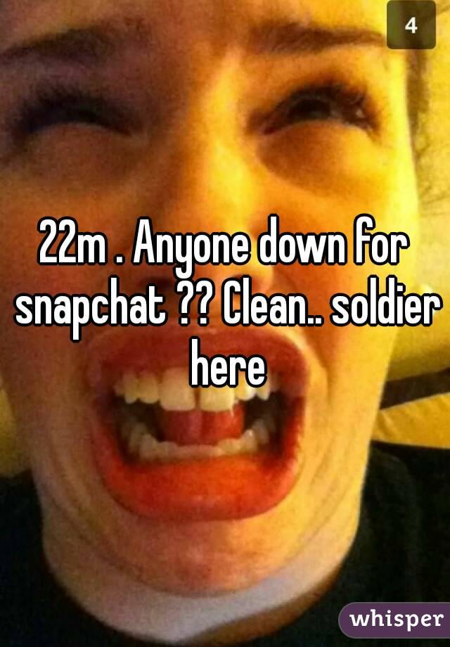 22m . Anyone down for snapchat ?? Clean.. soldier here