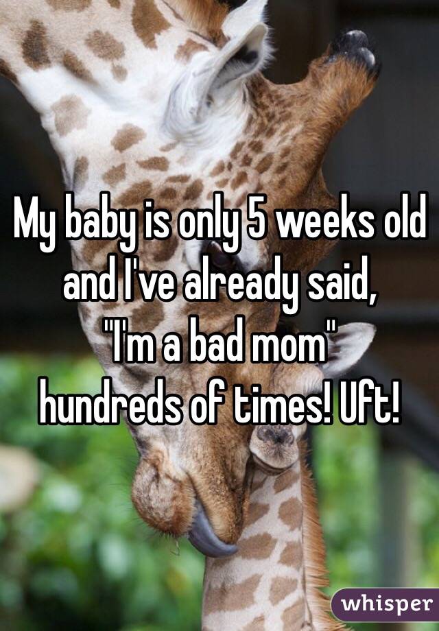 My baby is only 5 weeks old and I've already said, 
"I'm a bad mom" 
hundreds of times! Uft!  