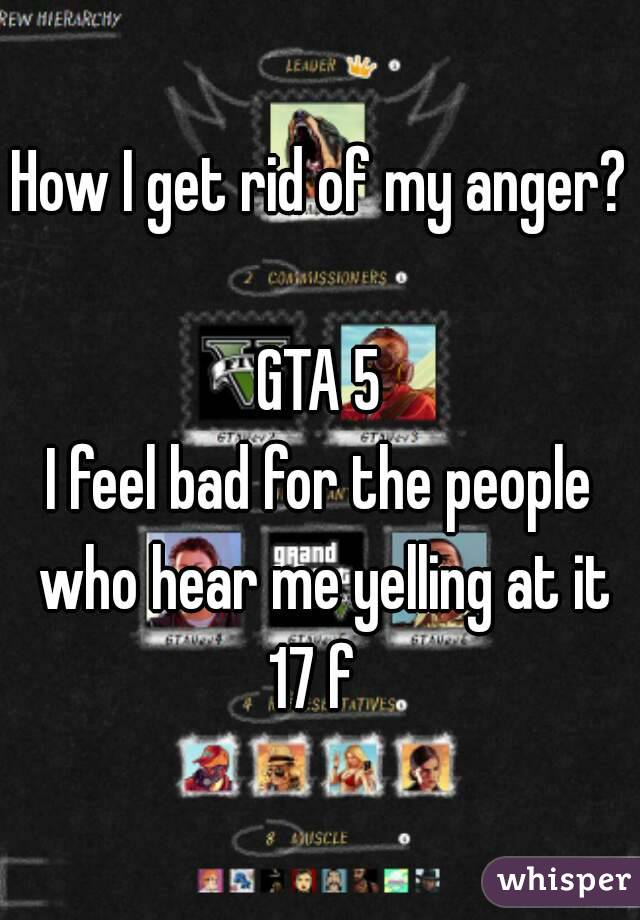 How I get rid of my anger?  
GTA 5
I feel bad for the people who hear me yelling at it
17 f 