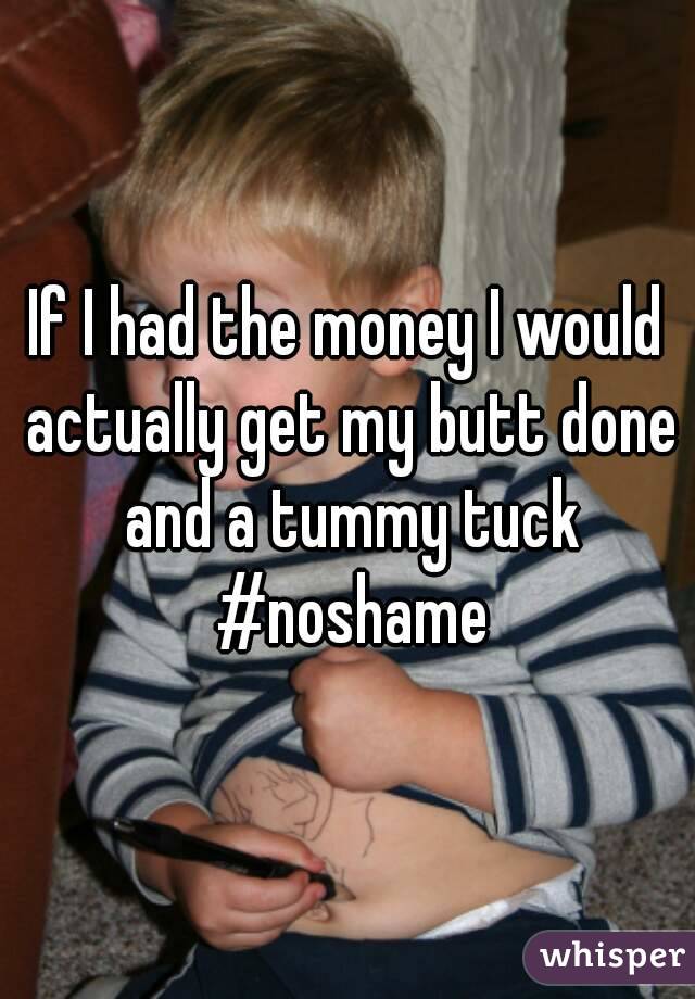 If I had the money I would actually get my butt done and a tummy tuck #noshame