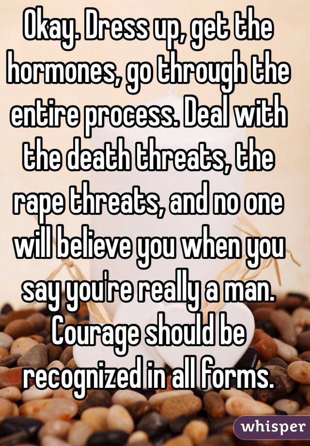 Okay. Dress up, get the hormones, go through the entire process. Deal with the death threats, the rape threats, and no one will believe you when you say you're really a man. 
Courage should be recognized in all forms. 