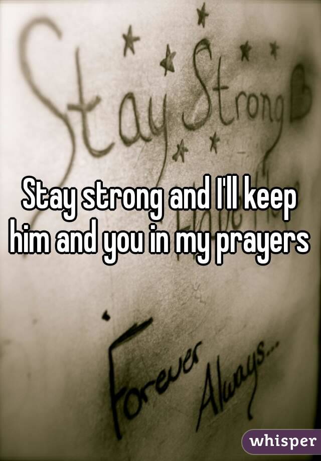 Stay strong and I'll keep him and you in my prayers 