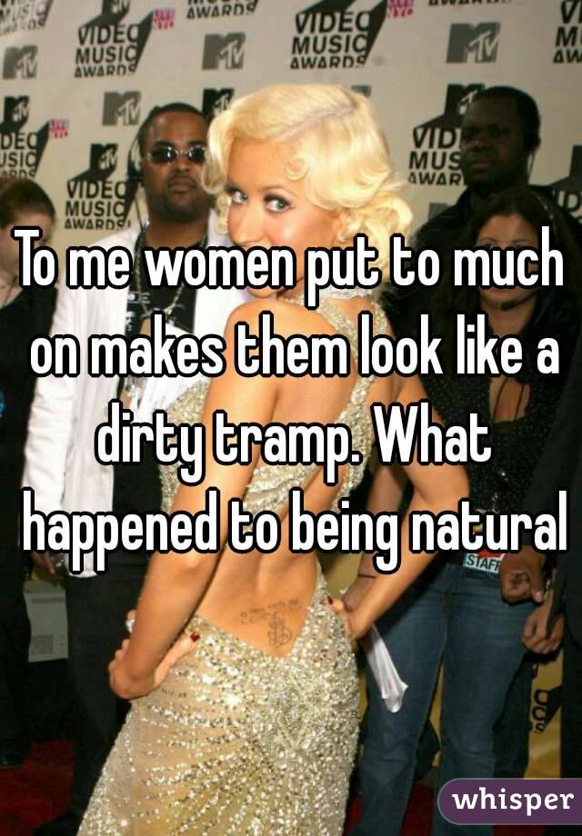 To me women put to much on makes them look like a dirty tramp. What happened to being natural