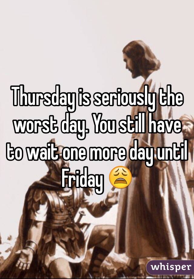 Thursday is seriously the worst day. You still have to wait one more day until Friday 😩