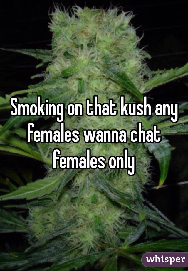 Smoking on that kush any females wanna chat females only 
