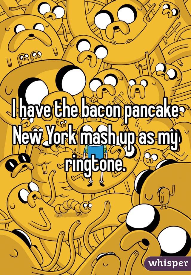 I have the bacon pancake New York mash up as my ringtone. 