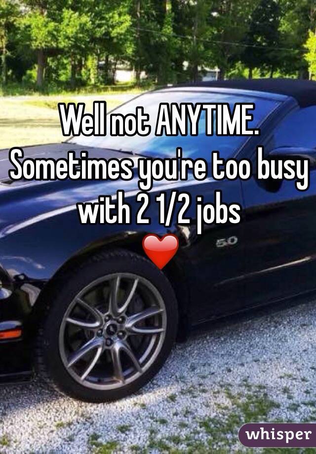Well not ANYTIME. 
Sometimes you're too busy with 2 1/2 jobs
❤️