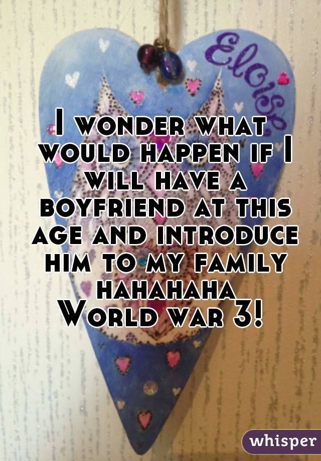 I wonder what would happen if I will have a boyfriend at this age and introduce him to my family hahahaha
World war 3!