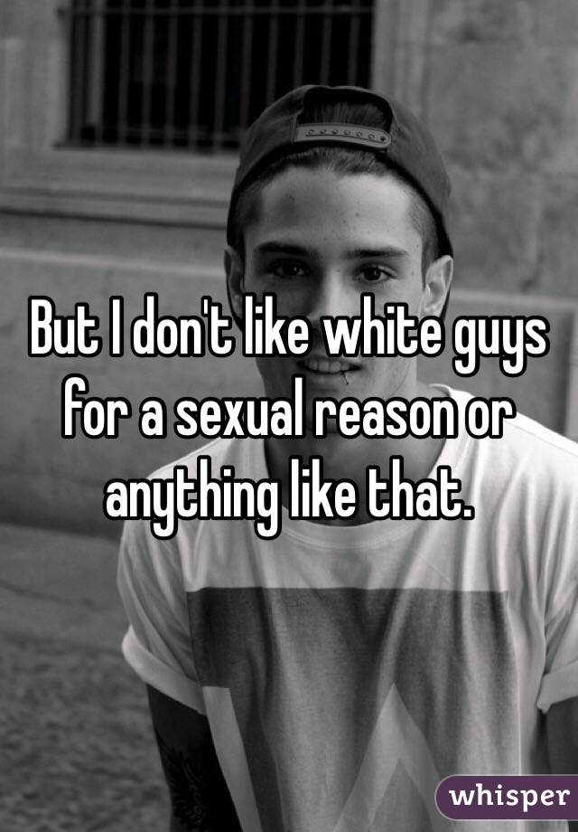 But I don't like white guys for a sexual reason or anything like that.