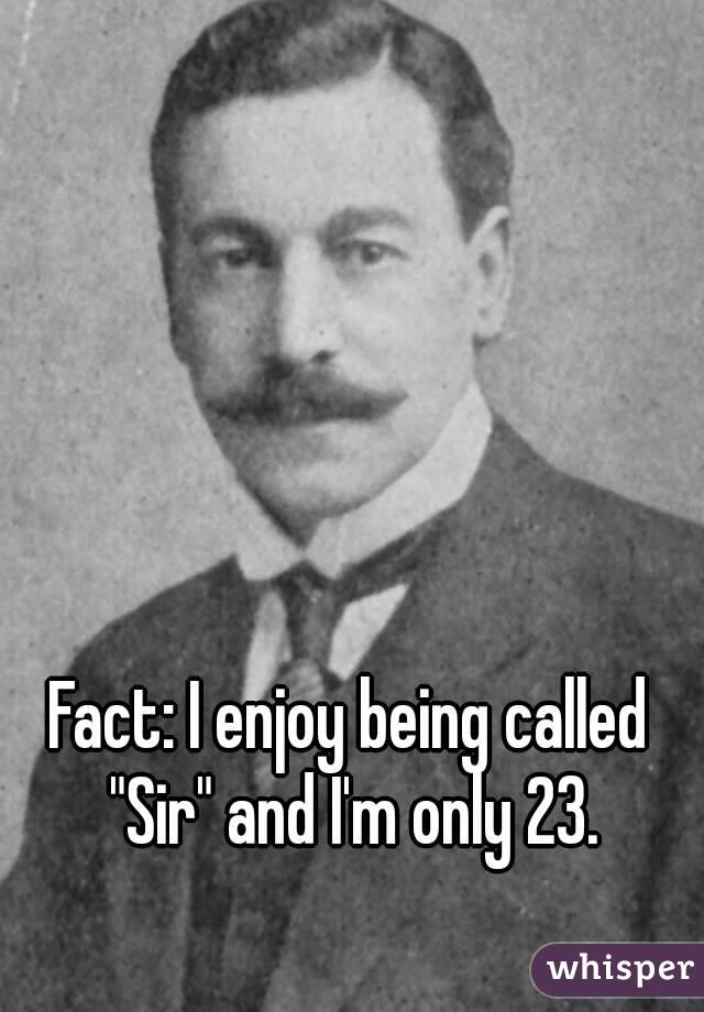 Fact: I enjoy being called "Sir" and I'm only 23.