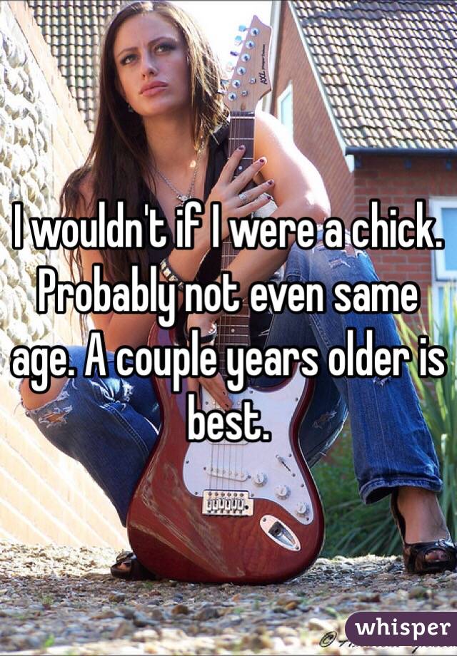 I wouldn't if I were a chick. Probably not even same age. A couple years older is best. 