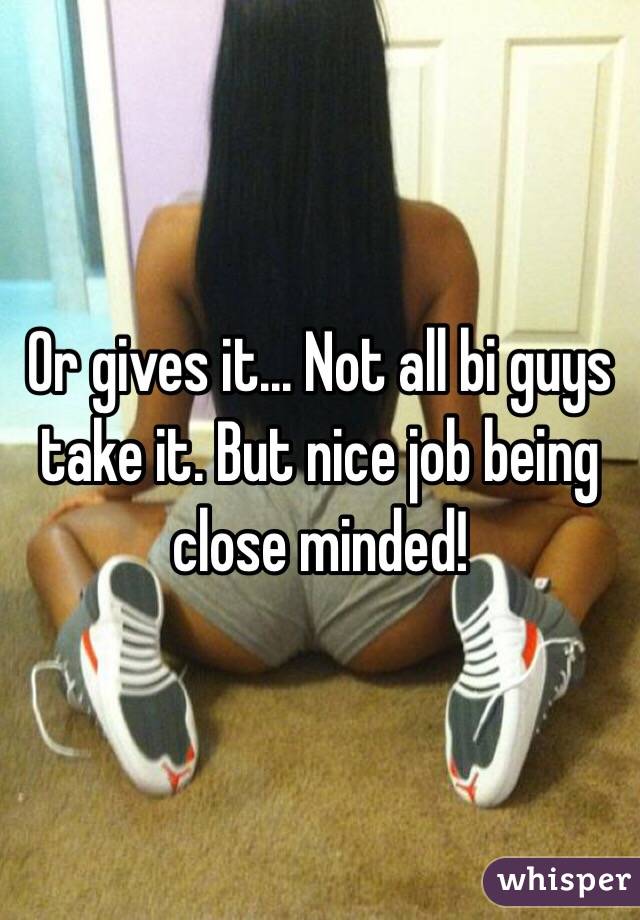Or gives it... Not all bi guys take it. But nice job being close minded!