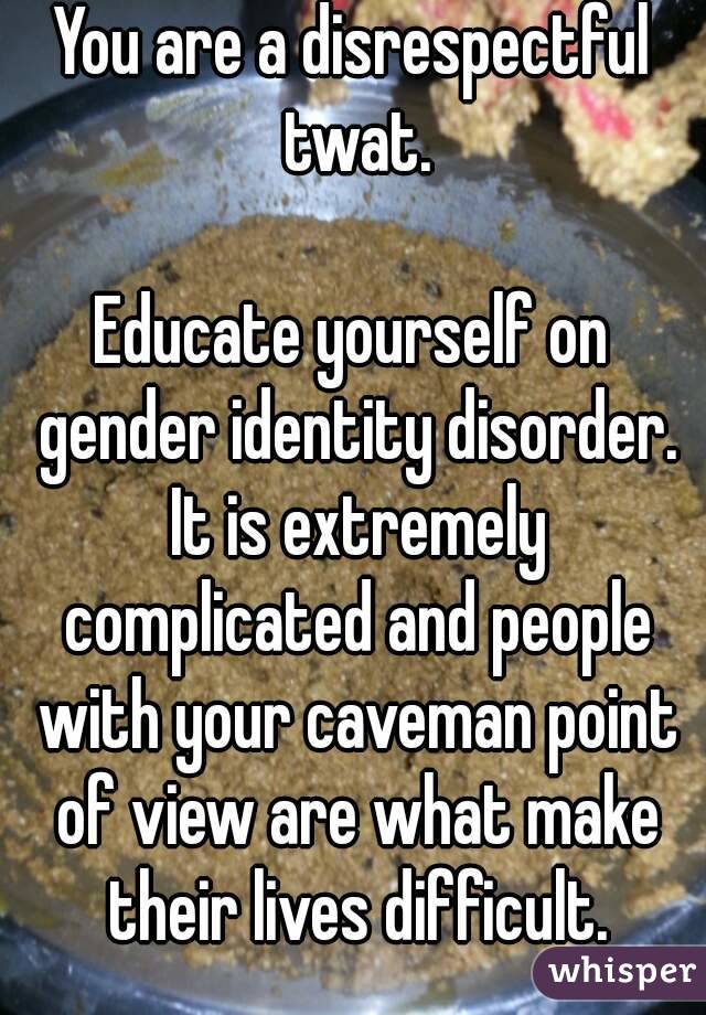 You are a disrespectful twat.

Educate yourself on gender identity disorder. It is extremely complicated and people with your caveman point of view are what make their lives difficult.