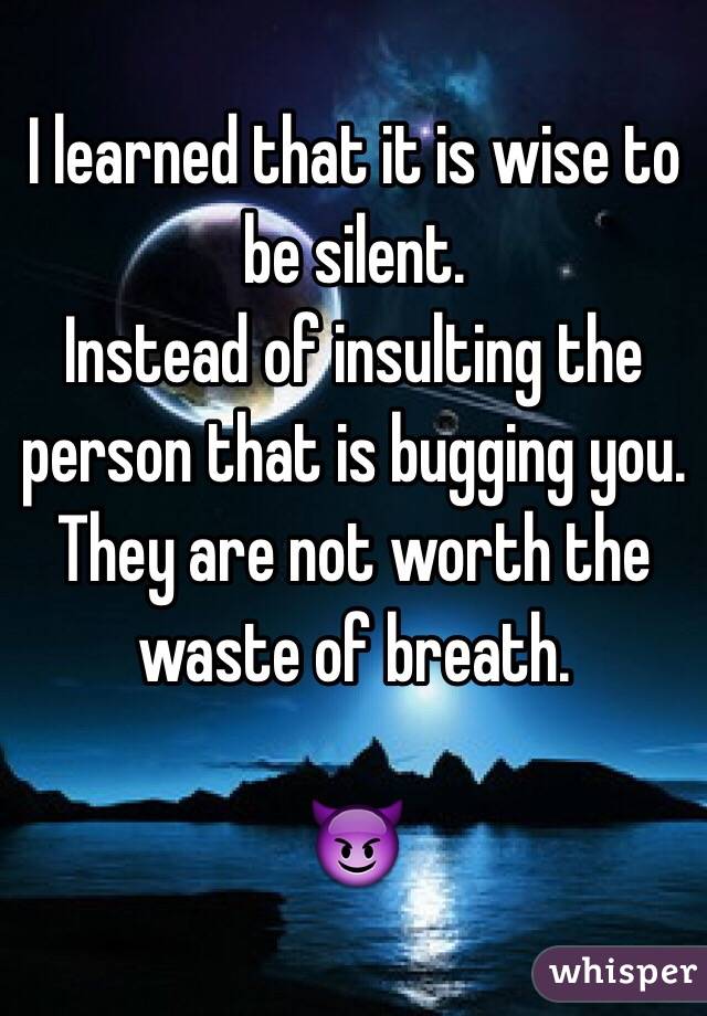 I learned that it is wise to be silent. 
Instead of insulting the person that is bugging you. They are not worth the waste of breath. 

😈