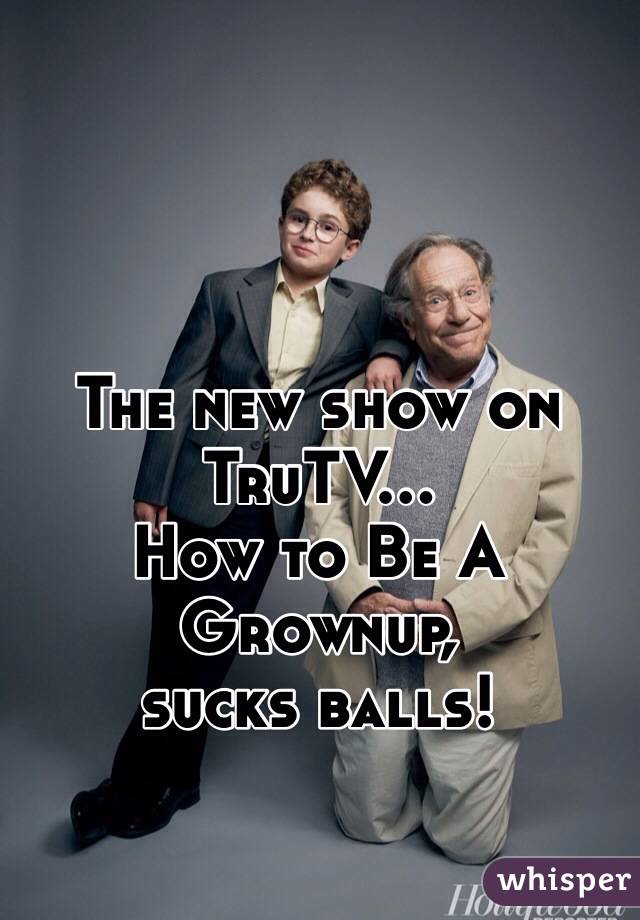 The new show on TruTV…
How to Be A Grownup, 
sucks balls!
