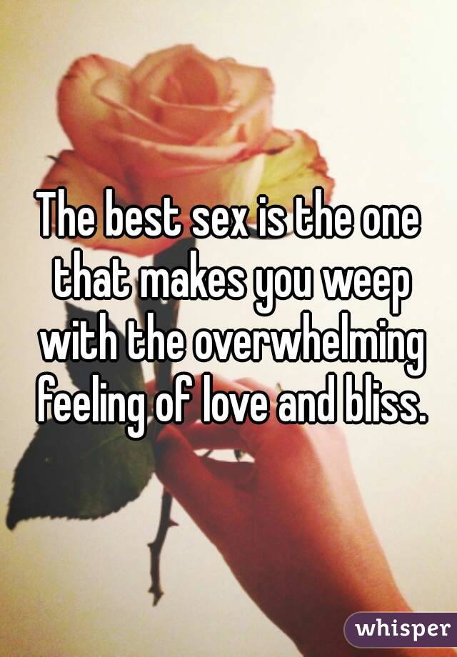 The best sex is the one that makes you weep with the overwhelming feeling of love and bliss.