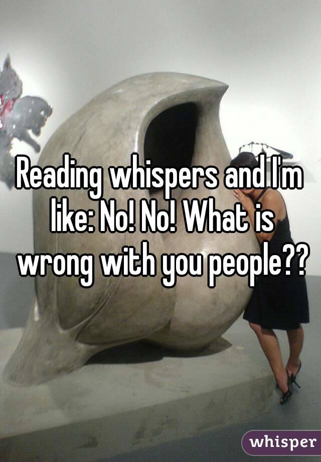 Reading whispers and I'm like: No! No! What is wrong with you people??