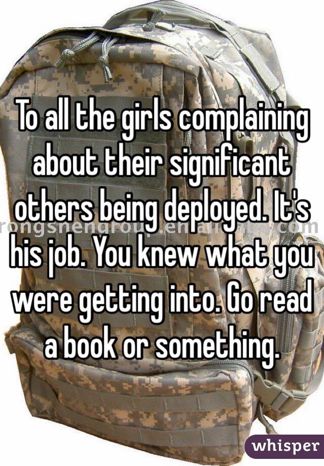 To all the girls complaining about their significant others being deployed. It's his job. You knew what you were getting into. Go read a book or something.
