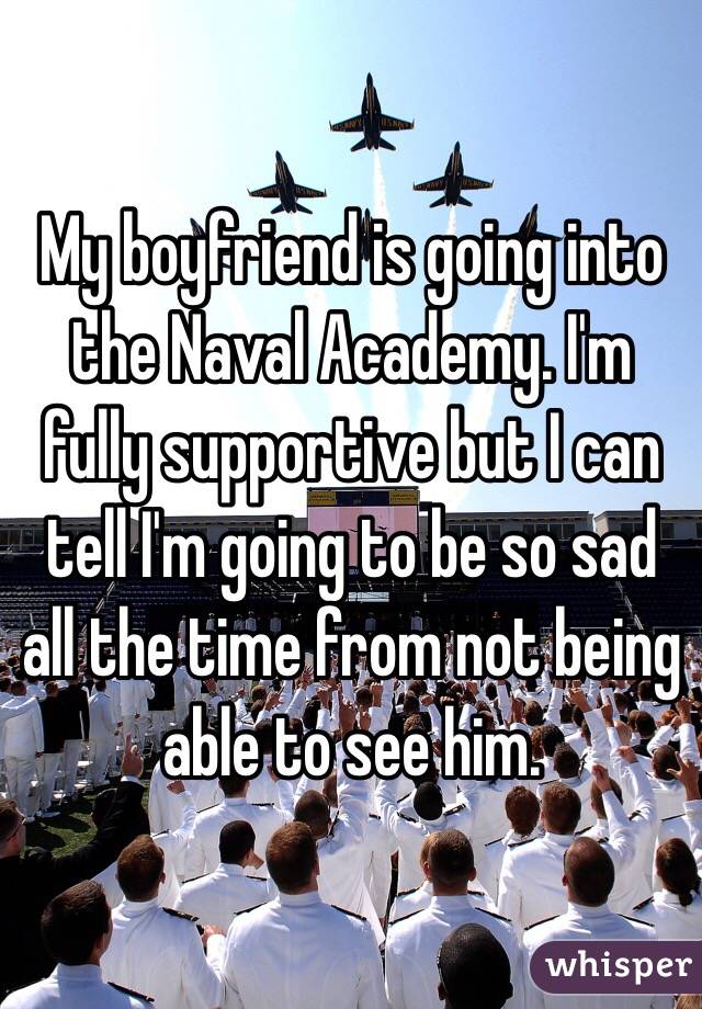 My boyfriend is going into the Naval Academy. I'm fully supportive but I can tell I'm going to be so sad all the time from not being able to see him.