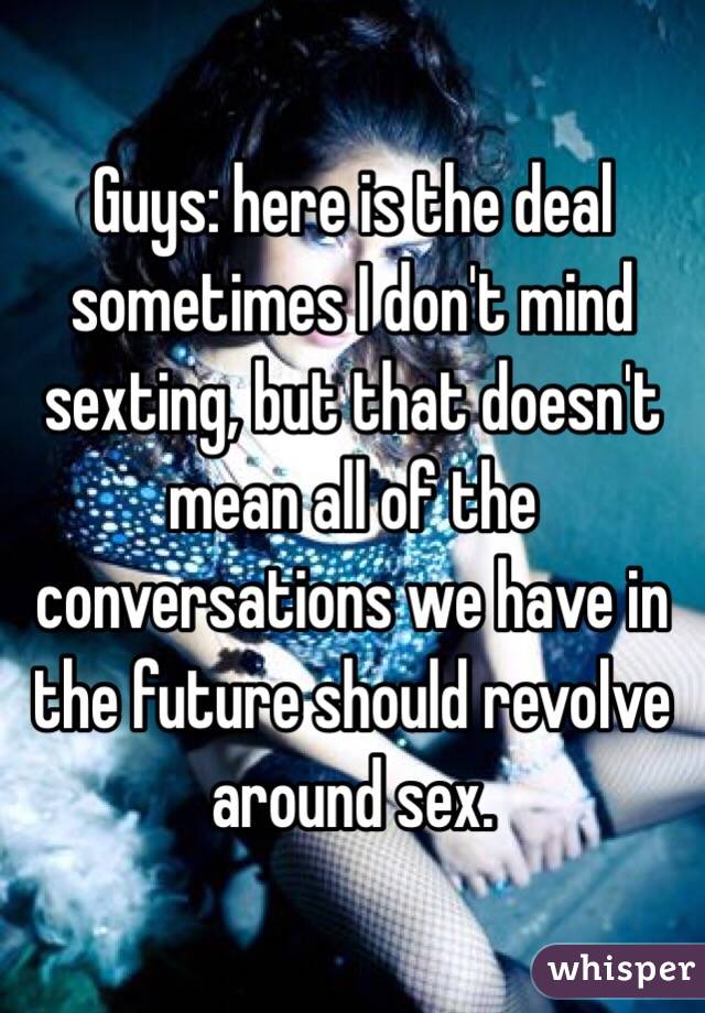 Guys: here is the deal sometimes I don't mind sexting, but that doesn't mean all of the conversations we have in the future should revolve around sex. 