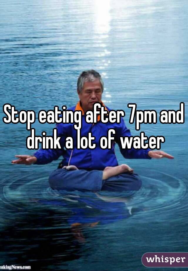 Stop eating after 7pm and drink a lot of water