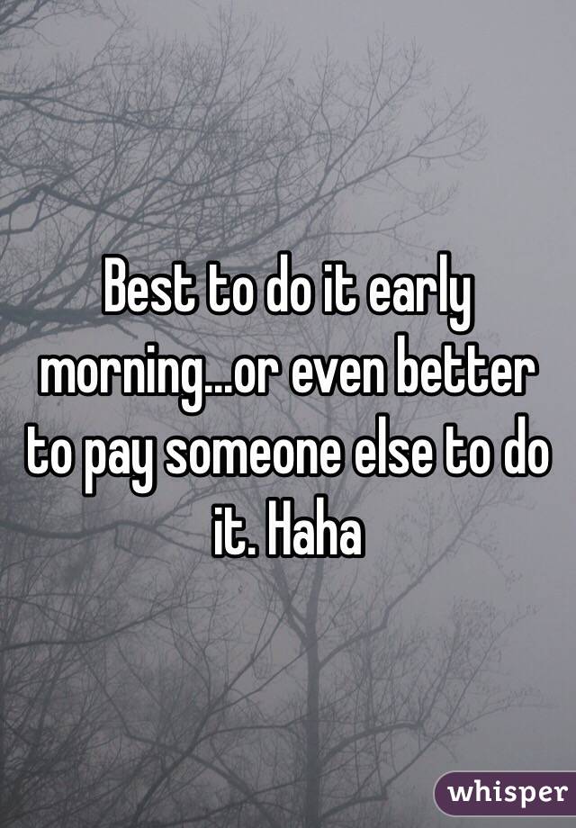 Best to do it early morning...or even better to pay someone else to do it. Haha