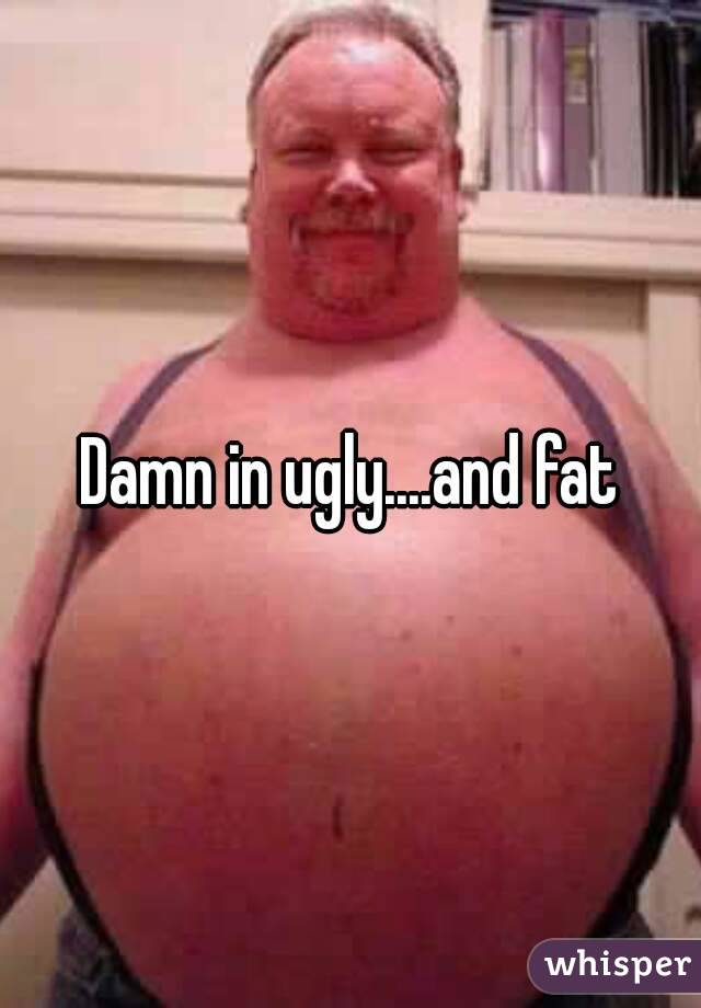 Damn in ugly....and fat