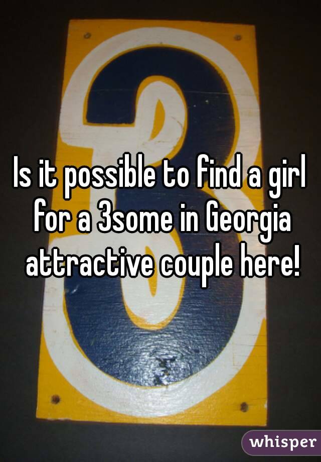 Is it possible to find a girl for a 3some in Georgia attractive couple here!