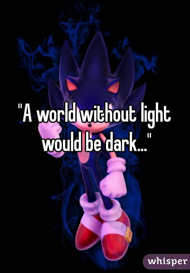 "A world without light would be dark..."