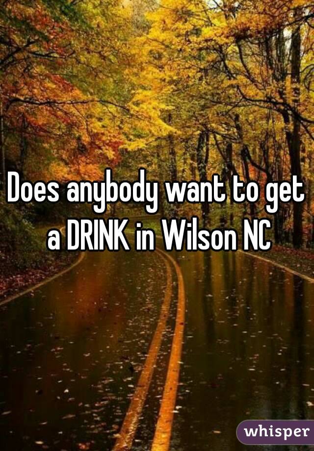 Does anybody want to get a DRINK in Wilson NC