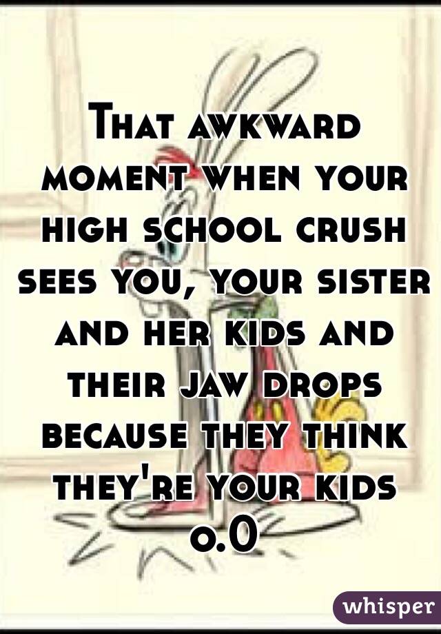 That awkward moment when your high school crush sees you, your sister and her kids and their jaw drops because they think they're your kids
 o.0