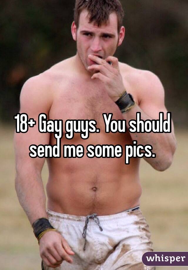 18+ Gay guys. You should send me some pics. 