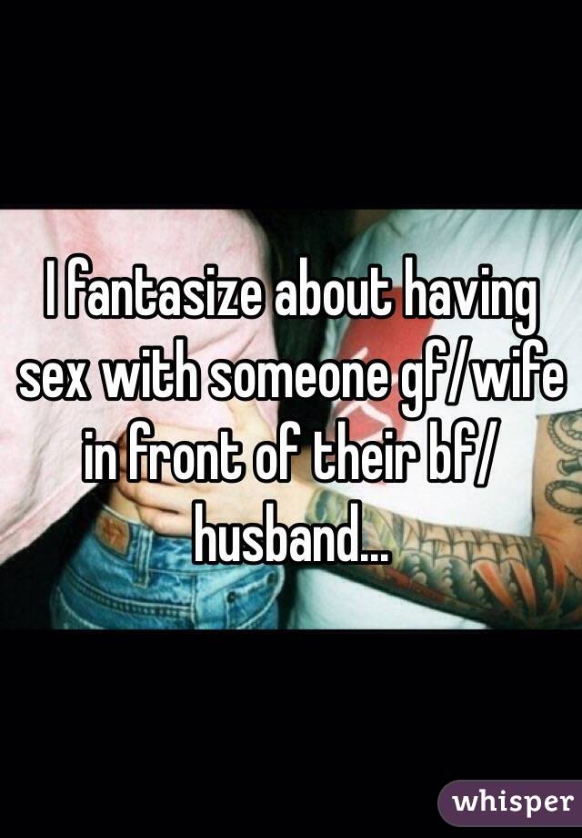 I fantasize about having sex with someone gf/wife in front of their bf/husband...