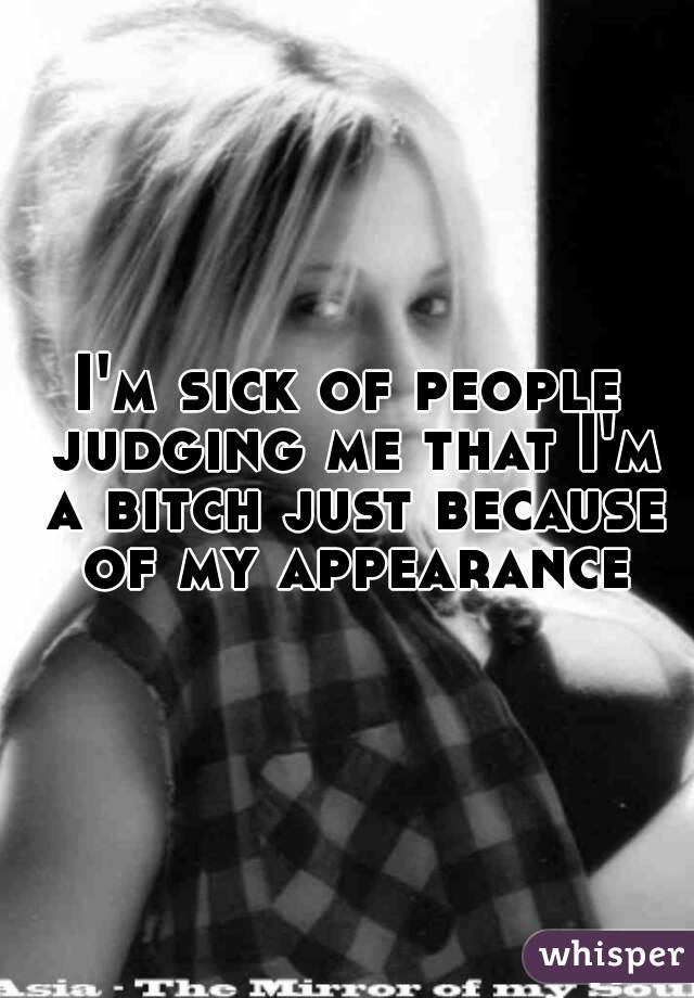I'm sick of people judging me that I'm a bitch just because of my appearance