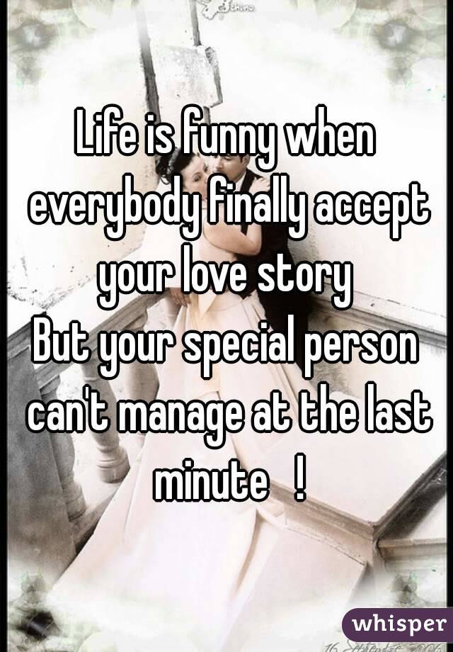 Life is funny when everybody finally accept your love story 
But your special person can't manage at the last minute   !