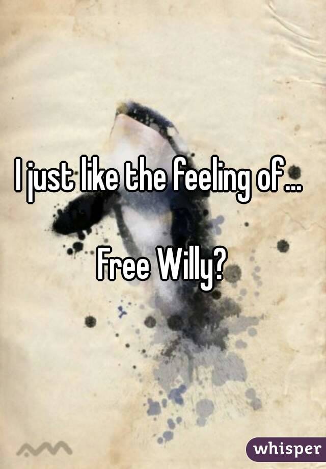 I just like the feeling of... 

Free Willy?