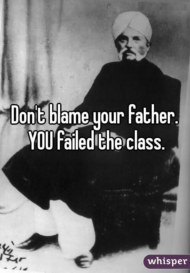 Don't blame your father. YOU failed the class.