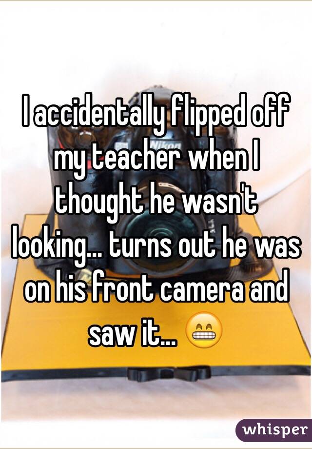 I accidentally flipped off my teacher when I thought he wasn't looking... turns out he was on his front camera and saw it... 😁