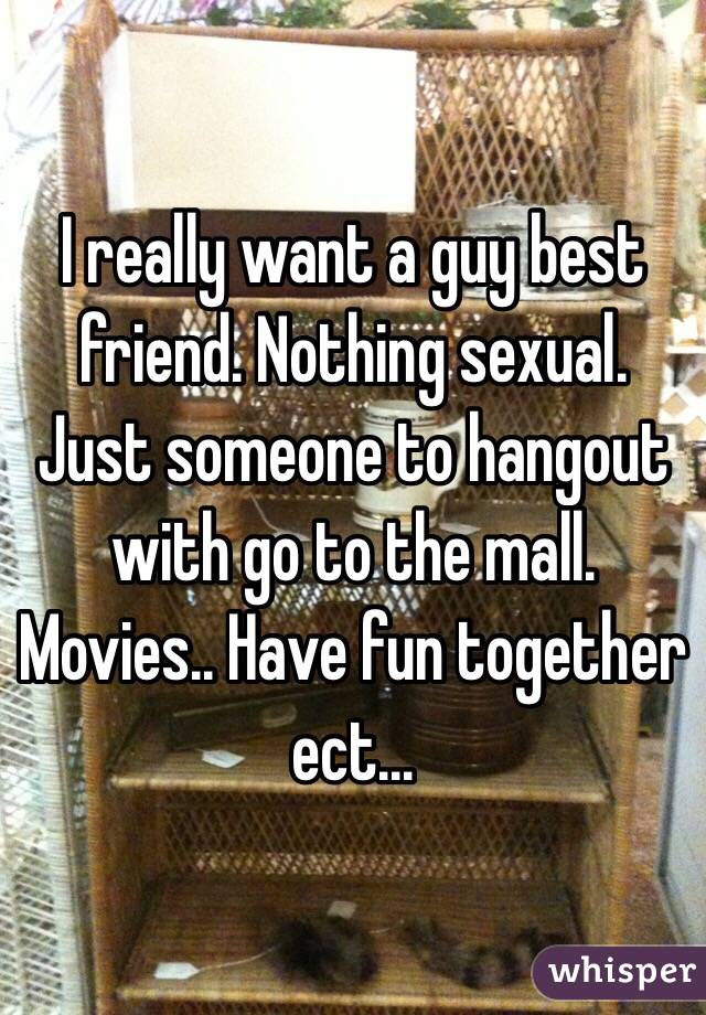 I really want a guy best friend. Nothing sexual. Just someone to hangout with go to the mall. Movies.. Have fun together ect... 