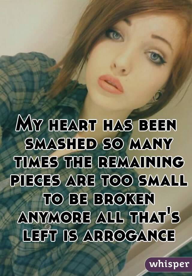 My heart has been smashed so many times the remaining pieces are too small to be broken anymore all that's left is arrogance