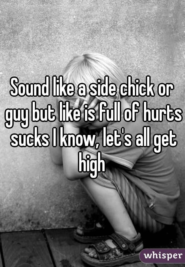Sound like a side chick or guy but like is full of hurts sucks I know, let's all get high 